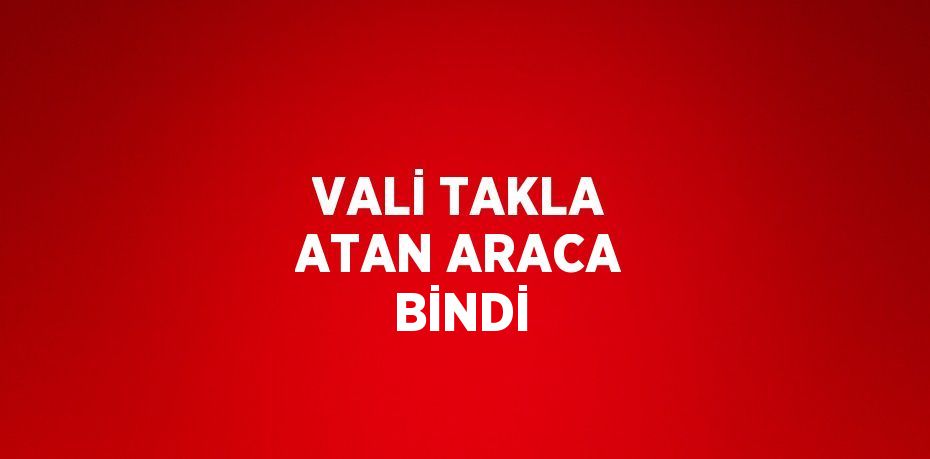 VALİ TAKLA ATAN ARACA BİNDİ