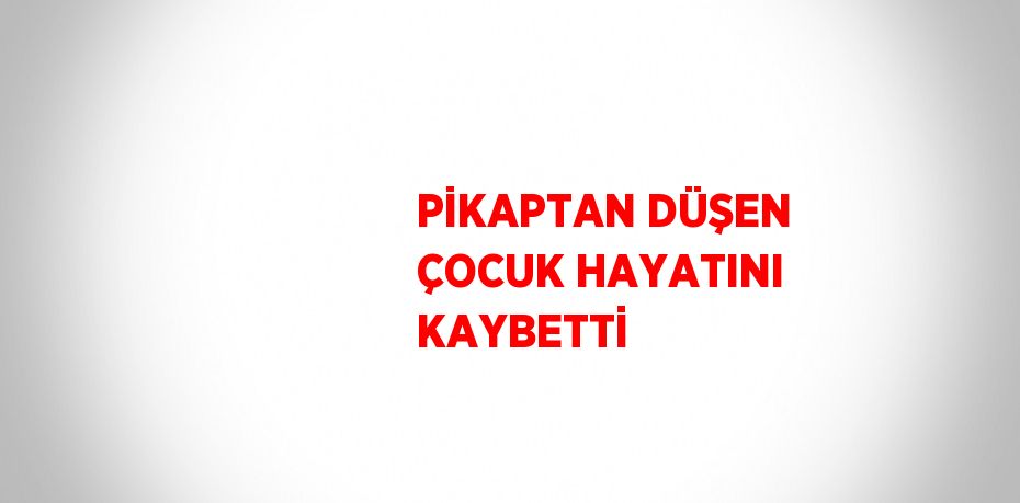 PİKAPTAN DÜŞEN ÇOCUK HAYATINI KAYBETTİ