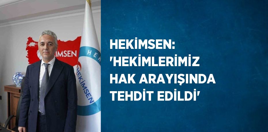 HEKİMSEN: 'HEKİMLERİMİZ HAK ARAYIŞINDA TEHDİT EDİLDİ'