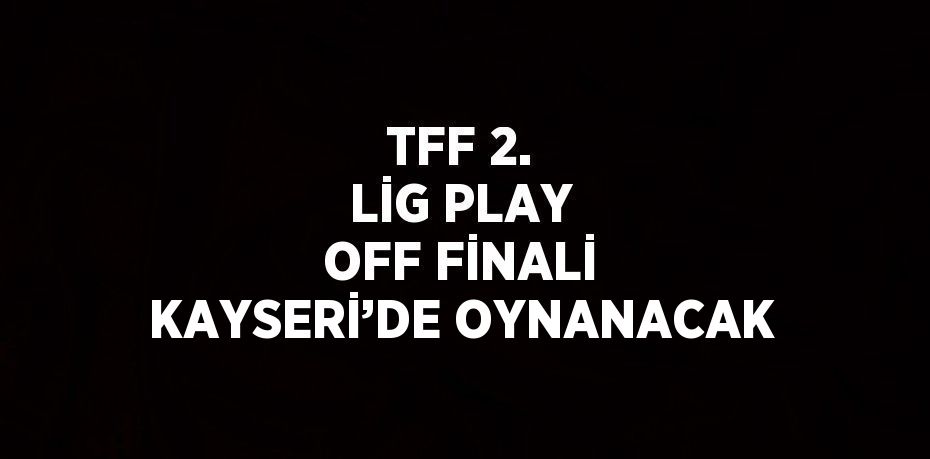 TFF 2. LİG PLAY OFF FİNALİ KAYSERİ’DE OYNANACAK