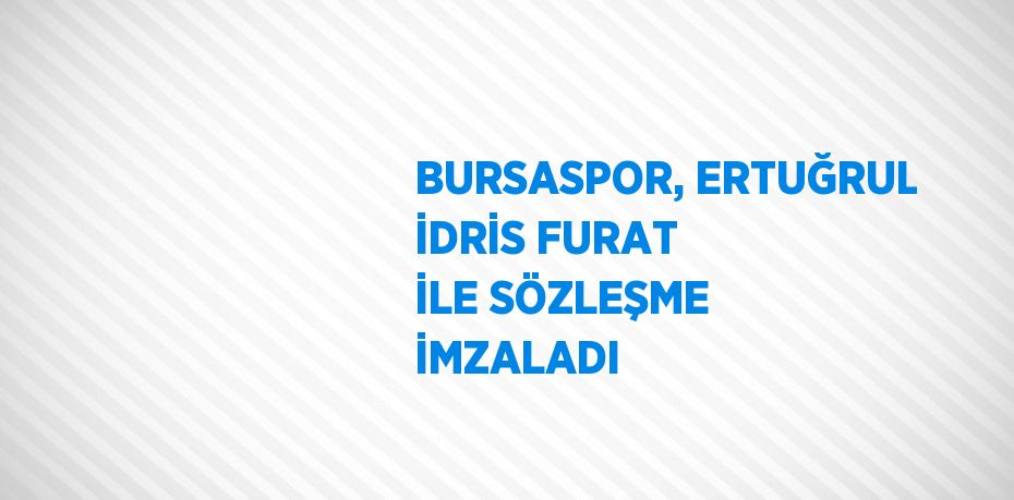 BURSASPOR, ERTUĞRUL İDRİS FURAT İLE SÖZLEŞME İMZALADI