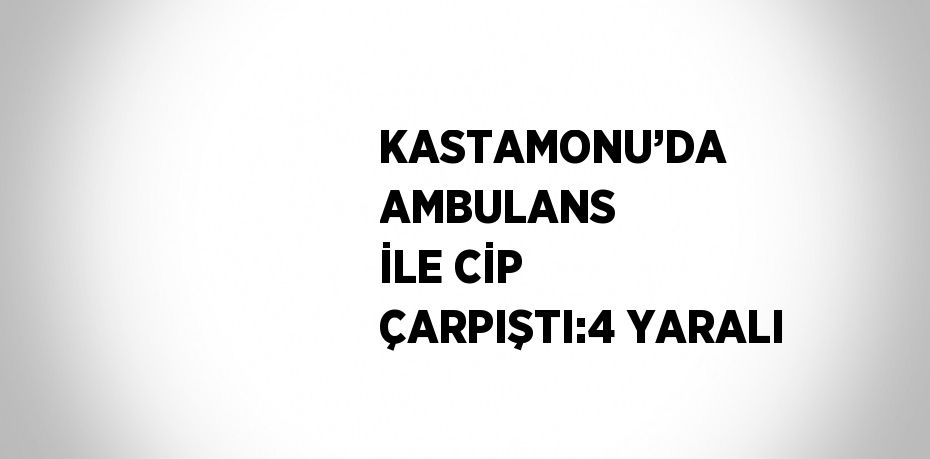 KASTAMONU’DA AMBULANS İLE CİP ÇARPIŞTI:4 YARALI
