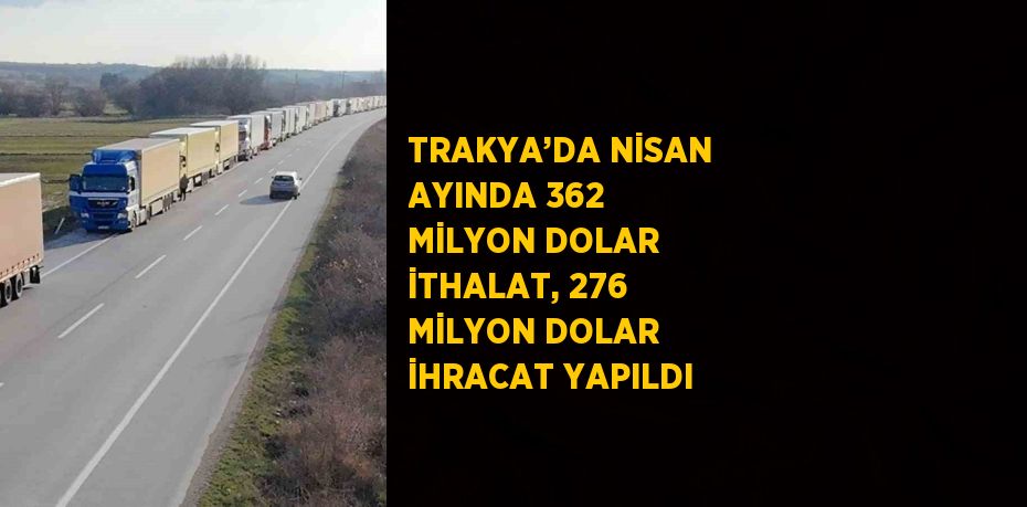 TRAKYA’DA NİSAN AYINDA 362 MİLYON DOLAR İTHALAT, 276 MİLYON DOLAR İHRACAT YAPILDI