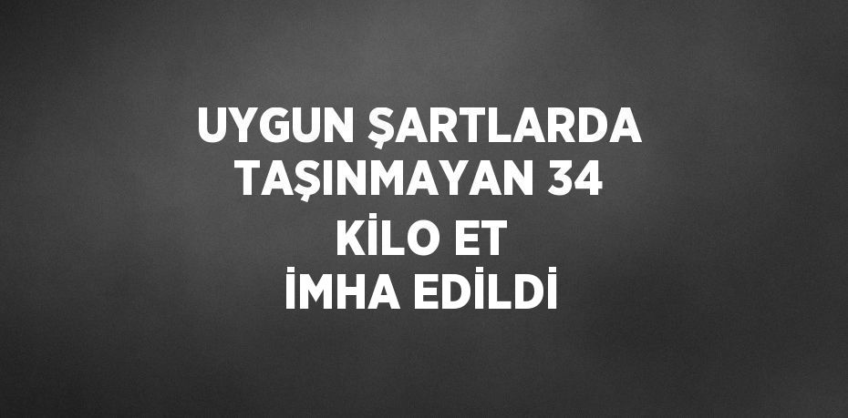UYGUN ŞARTLARDA TAŞINMAYAN 34 KİLO ET İMHA EDİLDİ