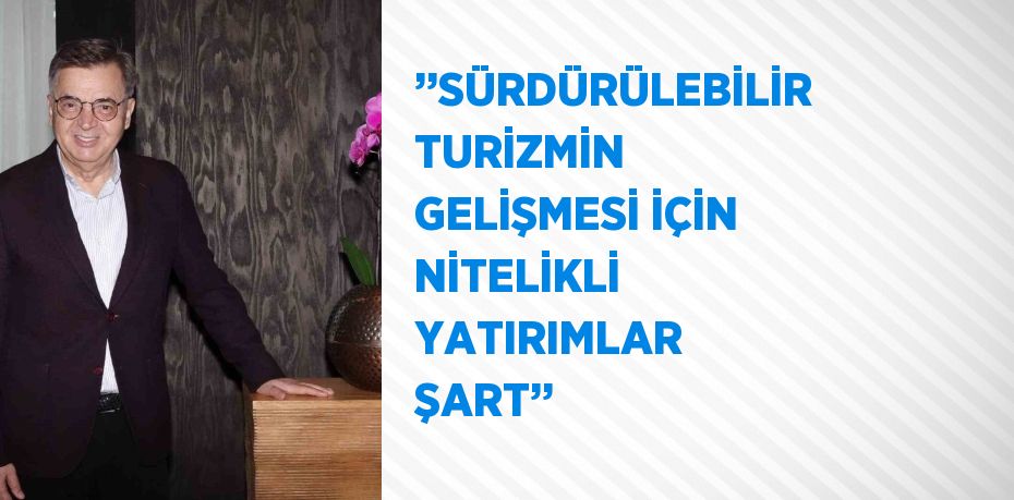 ’’SÜRDÜRÜLEBİLİR TURİZMİN GELİŞMESİ İÇİN NİTELİKLİ YATIRIMLAR ŞART’’
