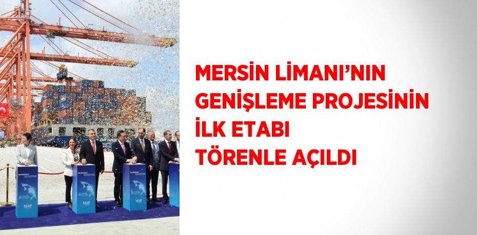 MERSİN LİMANI’NIN GENİŞLEME PROJESİNİN İLK ETABI TÖRENLE AÇILDI
