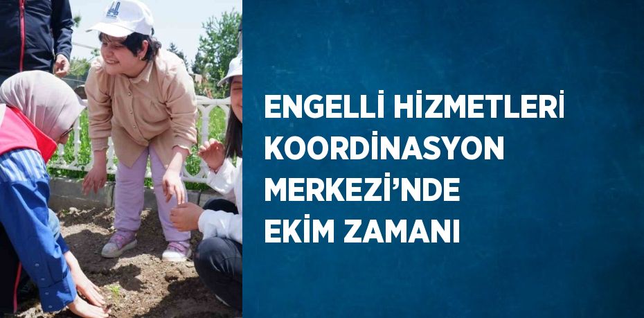 ENGELLİ HİZMETLERİ KOORDİNASYON MERKEZİ’NDE EKİM ZAMANI