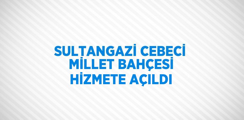SULTANGAZİ CEBECİ MİLLET BAHÇESİ HİZMETE AÇILDI