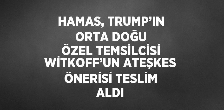 HAMAS, TRUMP’IN ORTA DOĞU ÖZEL TEMSİLCİSİ WİTKOFF’UN ATEŞKES ÖNERİSİ TESLİM ALDI