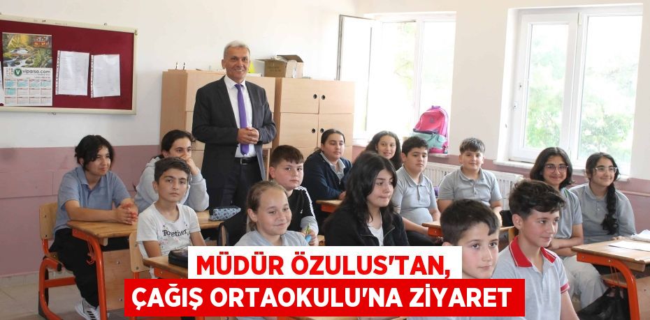 MÜDÜR ÖZULUS’TAN, ÇAĞIŞ ORTAOKULU’NA ZİYARET