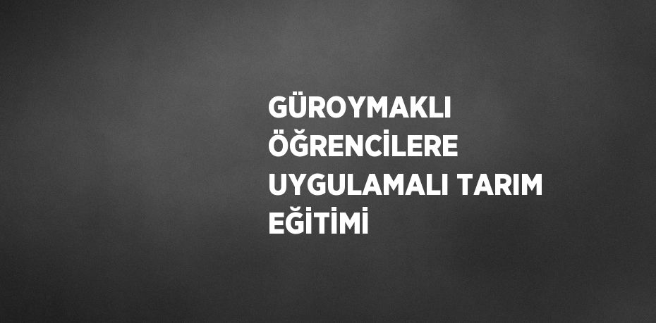 GÜROYMAKLI ÖĞRENCİLERE UYGULAMALI TARIM EĞİTİMİ