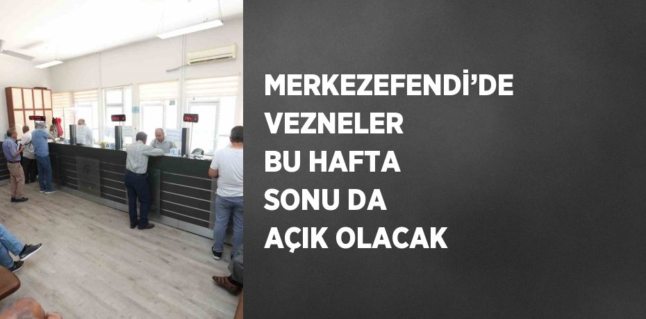 MERKEZEFENDİ’DE VEZNELER BU HAFTA SONU DA AÇIK OLACAK