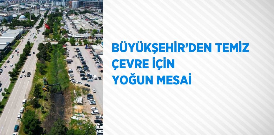 BÜYÜKŞEHİR’DEN TEMİZ ÇEVRE İÇİN YOĞUN MESAİ