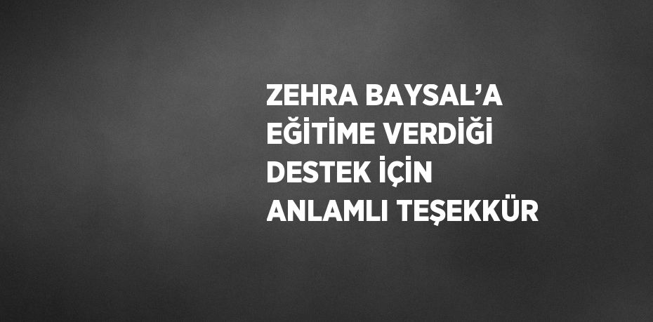 ZEHRA BAYSAL’A EĞİTİME VERDİĞİ DESTEK İÇİN ANLAMLI TEŞEKKÜR