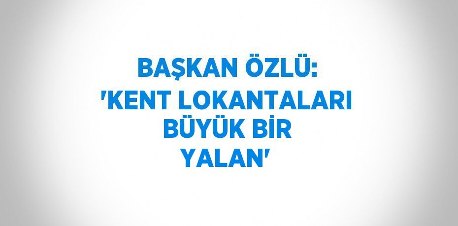 BAŞKAN ÖZLÜ: 'KENT LOKANTALARI BÜYÜK BİR YALAN'