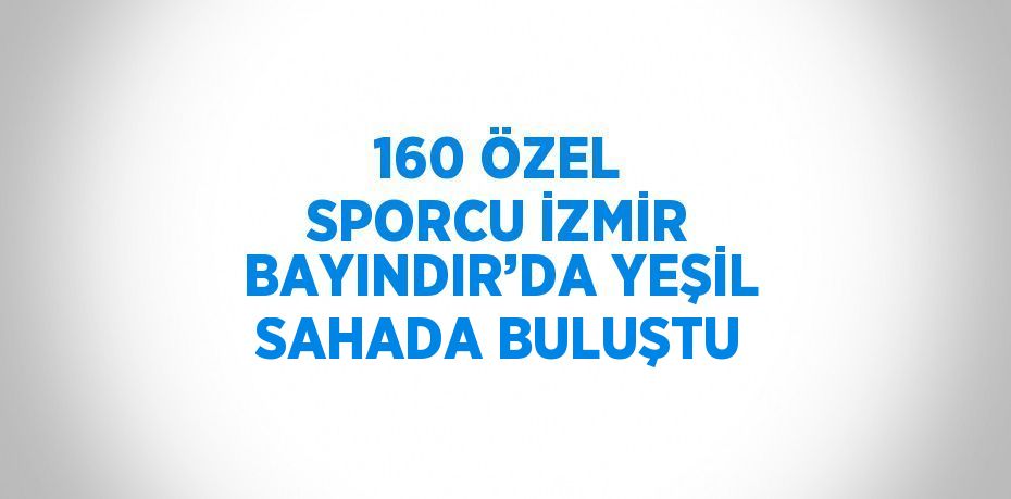160 ÖZEL SPORCU İZMİR BAYINDIR’DA YEŞİL SAHADA BULUŞTU