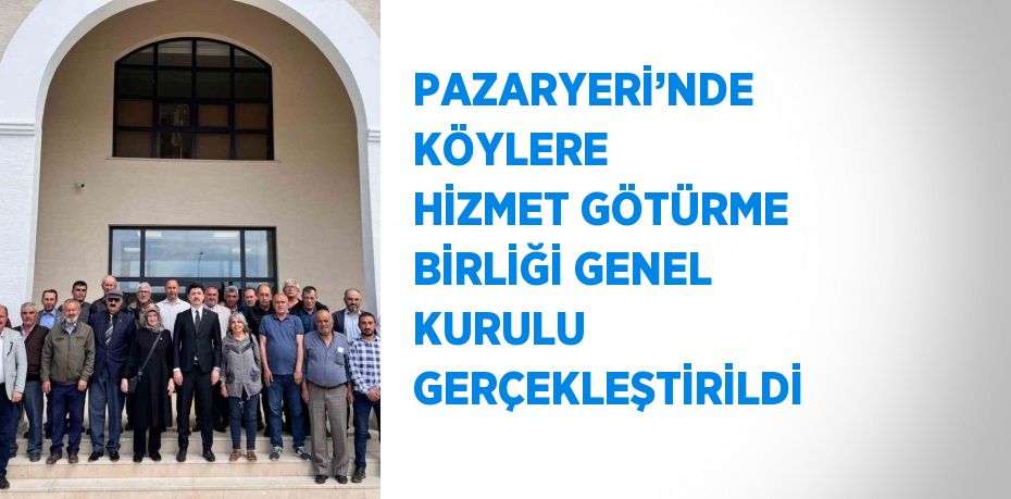 PAZARYERİ’NDE KÖYLERE HİZMET GÖTÜRME BİRLİĞİ GENEL KURULU GERÇEKLEŞTİRİLDİ