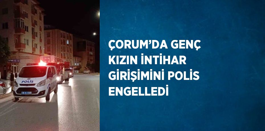 ÇORUM’DA GENÇ KIZIN İNTİHAR GİRİŞİMİNİ POLİS ENGELLEDİ