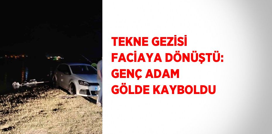 TEKNE GEZİSİ FACİAYA DÖNÜŞTÜ: GENÇ ADAM GÖLDE KAYBOLDU