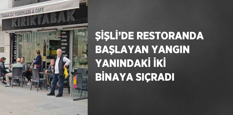 ŞİŞLİ’DE RESTORANDA BAŞLAYAN YANGIN YANINDAKİ İKİ BİNAYA SIÇRADI