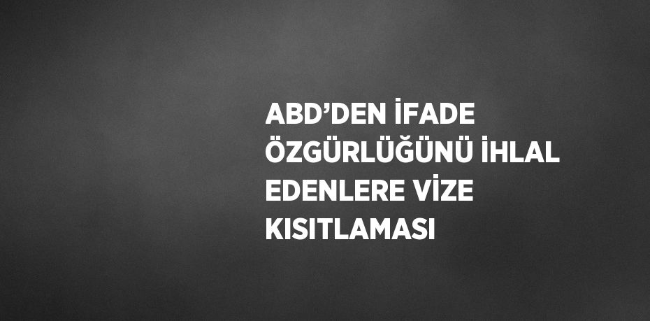 ABD’DEN İFADE ÖZGÜRLÜĞÜNÜ İHLAL EDENLERE VİZE KISITLAMASI