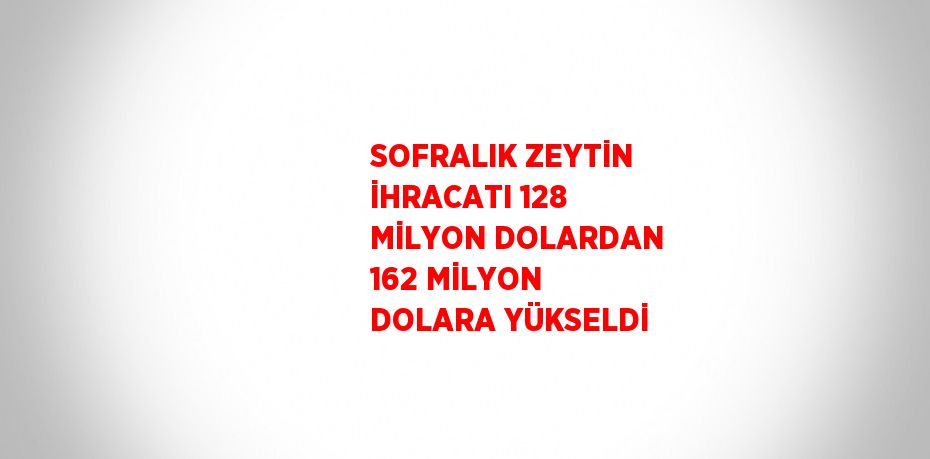 SOFRALIK ZEYTİN İHRACATI 128 MİLYON DOLARDAN 162 MİLYON DOLARA YÜKSELDİ