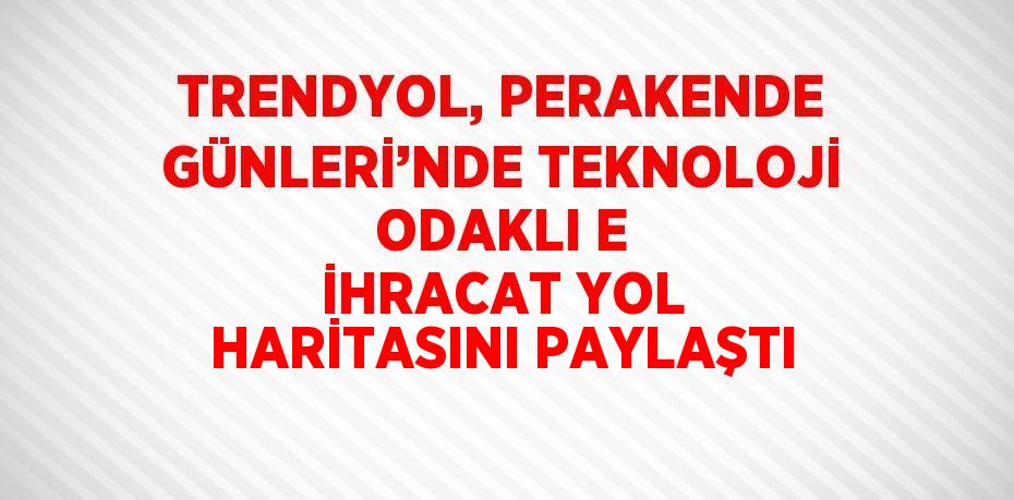 TRENDYOL, PERAKENDE GÜNLERİ’NDE TEKNOLOJİ ODAKLI E İHRACAT YOL HARİTASINI PAYLAŞTI