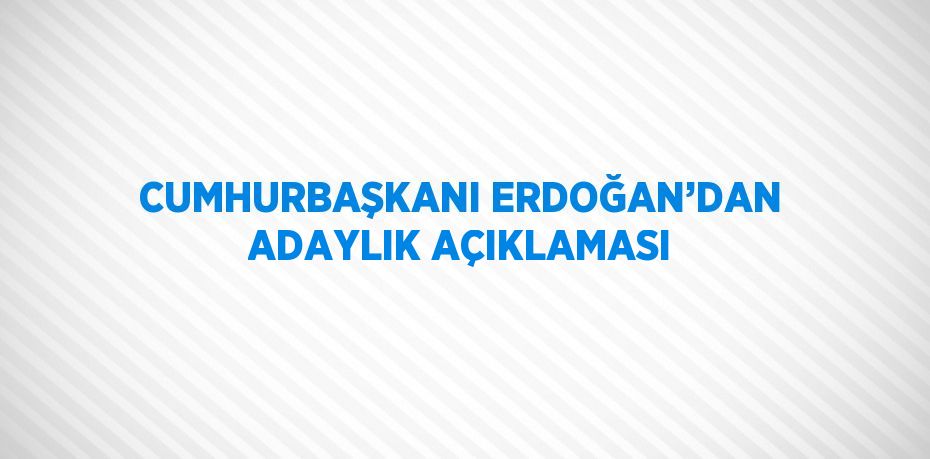 CUMHURBAŞKANI ERDOĞAN’DAN ADAYLIK AÇIKLAMASI