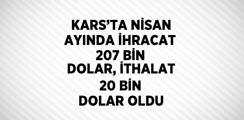 KARS’TA NİSAN AYINDA İHRACAT 207 BİN DOLAR, İTHALAT 20 BİN DOLAR OLDU