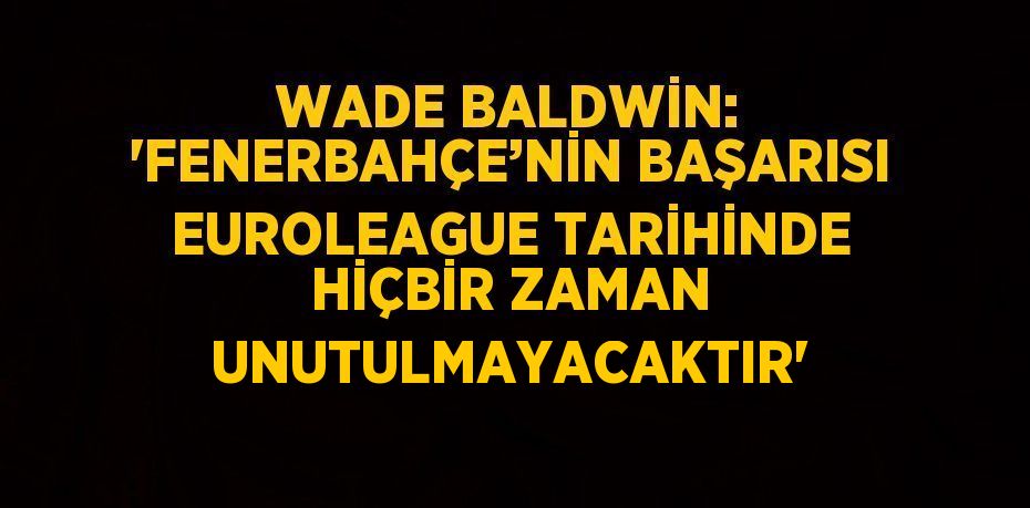 WADE BALDWİN: 'FENERBAHÇE’NİN BAŞARISI EUROLEAGUE TARİHİNDE HİÇBİR ZAMAN UNUTULMAYACAKTIR'