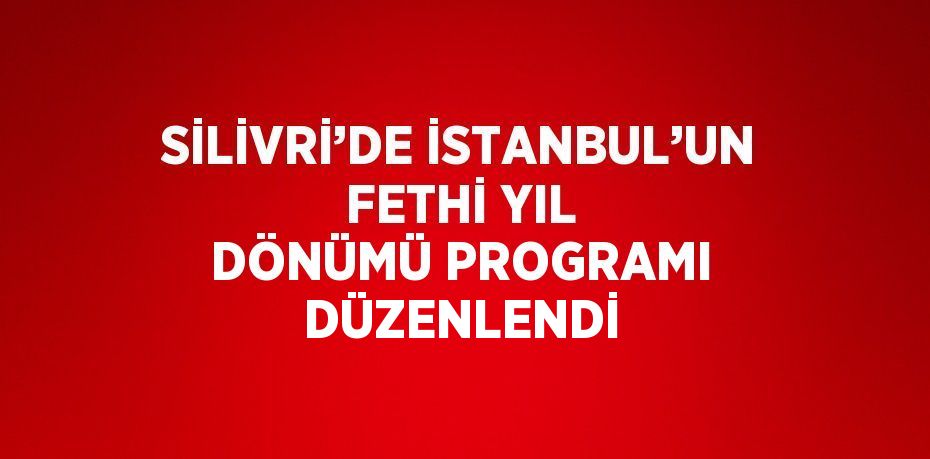 SİLİVRİ’DE İSTANBUL’UN FETHİ YIL DÖNÜMÜ PROGRAMI DÜZENLENDİ