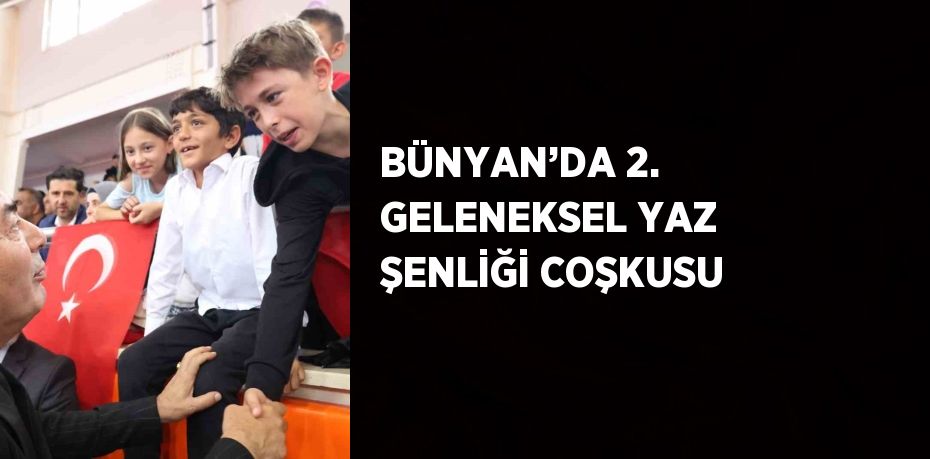 BÜNYAN’DA 2. GELENEKSEL YAZ ŞENLİĞİ COŞKUSU