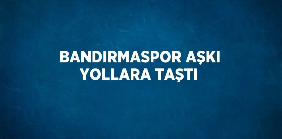 BANDIRMASPOR AŞKI YOLLARA TAŞTI