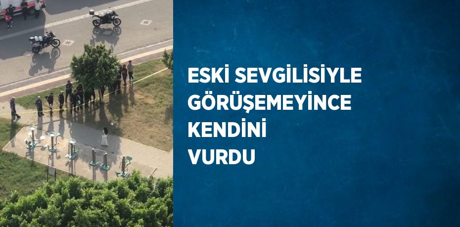 ESKİ SEVGİLİSİYLE GÖRÜŞEMEYİNCE KENDİNİ VURDU