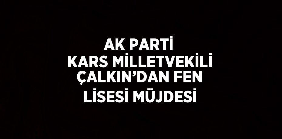 AK PARTİ KARS MİLLETVEKİLİ ÇALKIN’DAN FEN LİSESİ MÜJDESİ