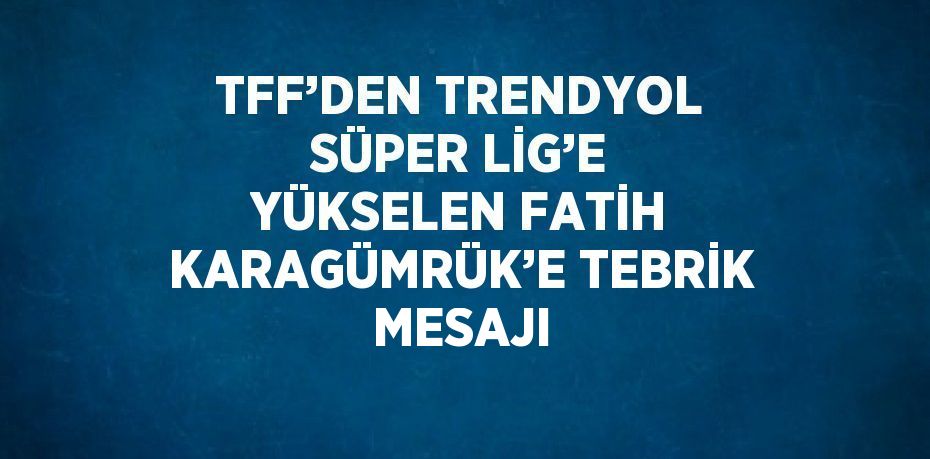 TFF’DEN TRENDYOL SÜPER LİG’E YÜKSELEN FATİH KARAGÜMRÜK’E TEBRİK MESAJI