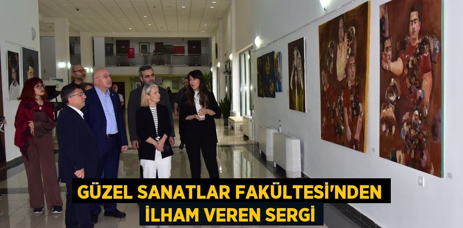 GÜZEL SANATLAR FAKÜLTESİ'NDEN İLHAM VEREN SERGİ