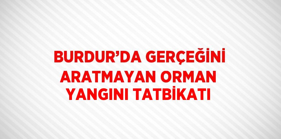 BURDUR’DA GERÇEĞİNİ ARATMAYAN ORMAN YANGINI TATBİKATI