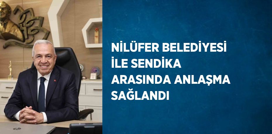 NİLÜFER BELEDİYESİ İLE SENDİKA ARASINDA ANLAŞMA SAĞLANDI