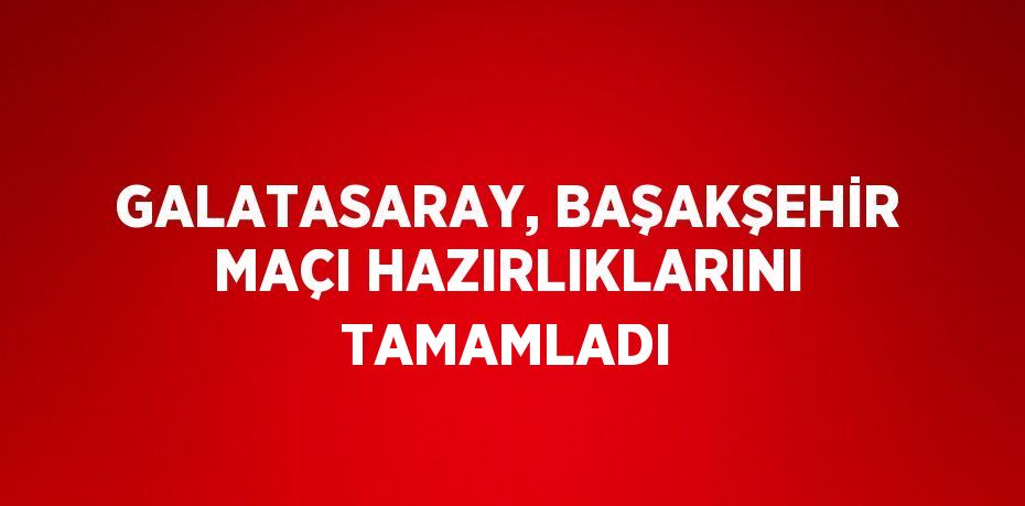 GALATASARAY, BAŞAKŞEHİR MAÇI HAZIRLIKLARINI TAMAMLADI