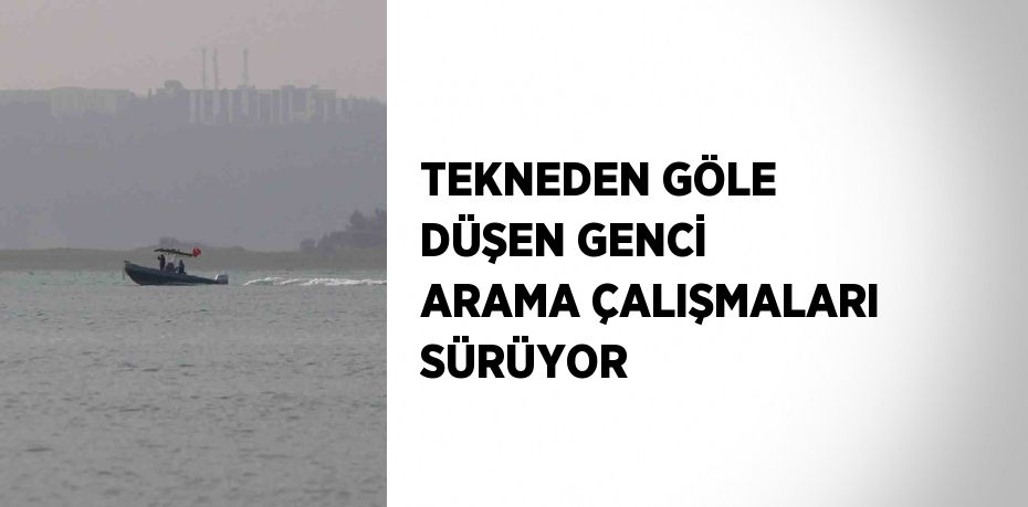 TEKNEDEN GÖLE DÜŞEN GENCİ ARAMA ÇALIŞMALARI SÜRÜYOR