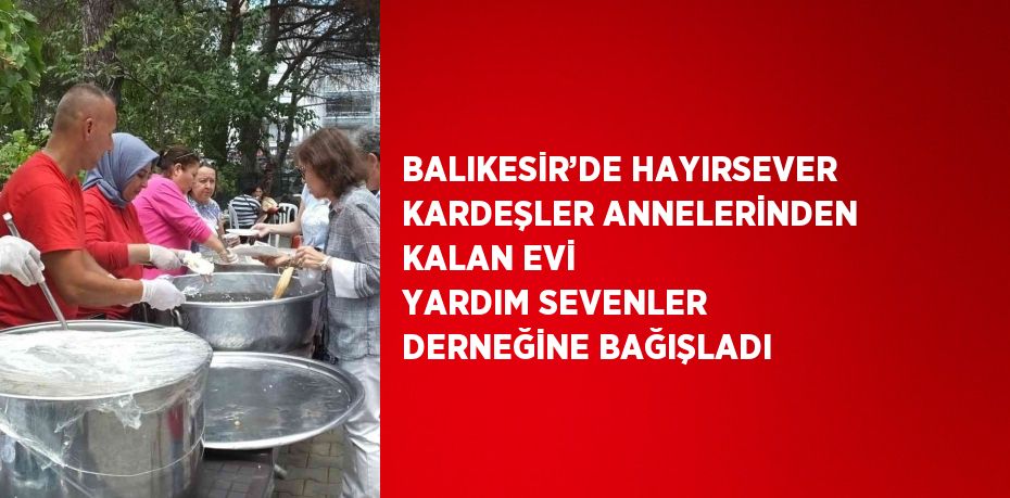 BALIKESİR’DE HAYIRSEVER KARDEŞLER ANNELERİNDEN KALAN EVİ YARDIM SEVENLER DERNEĞİNE BAĞIŞLADI