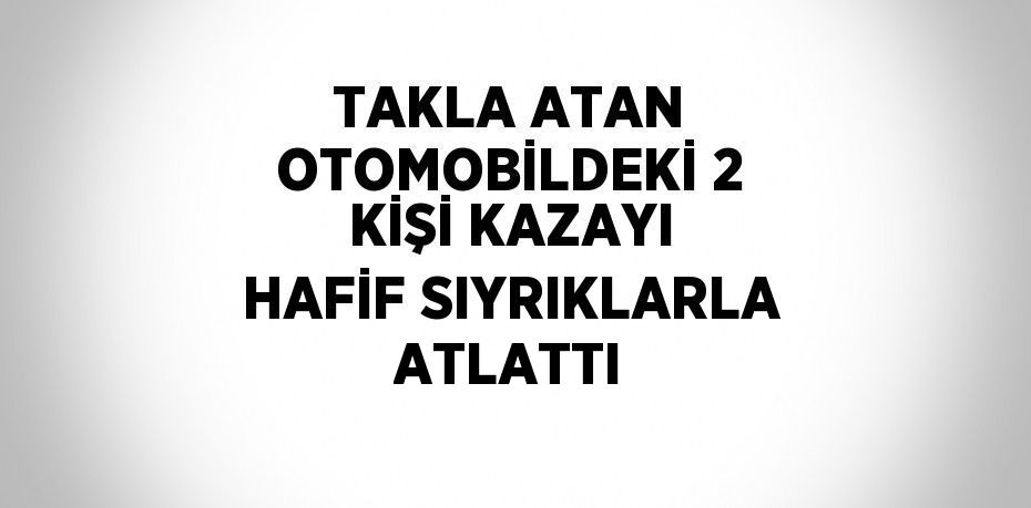 TAKLA ATAN OTOMOBİLDEKİ 2 KİŞİ KAZAYI HAFİF SIYRIKLARLA ATLATTI