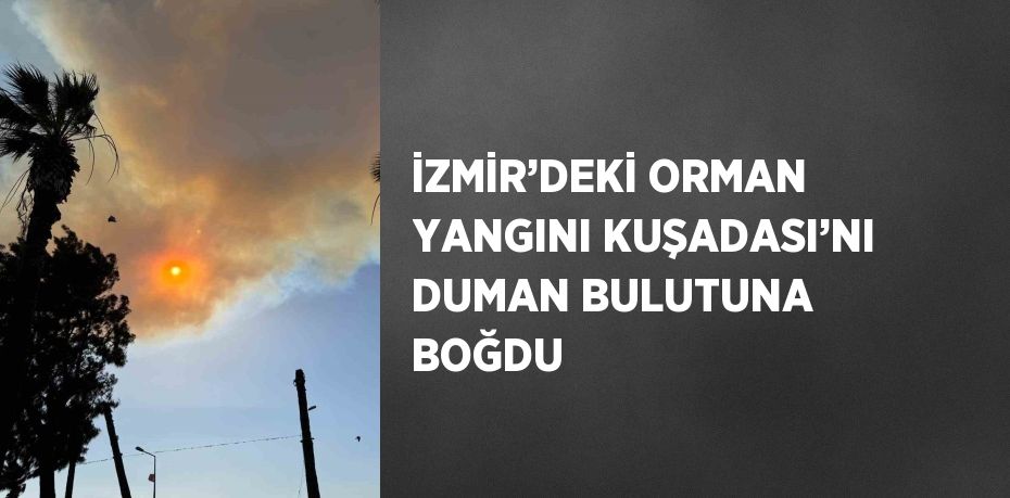 İZMİR’DEKİ ORMAN YANGINI KUŞADASI’NI DUMAN BULUTUNA BOĞDU