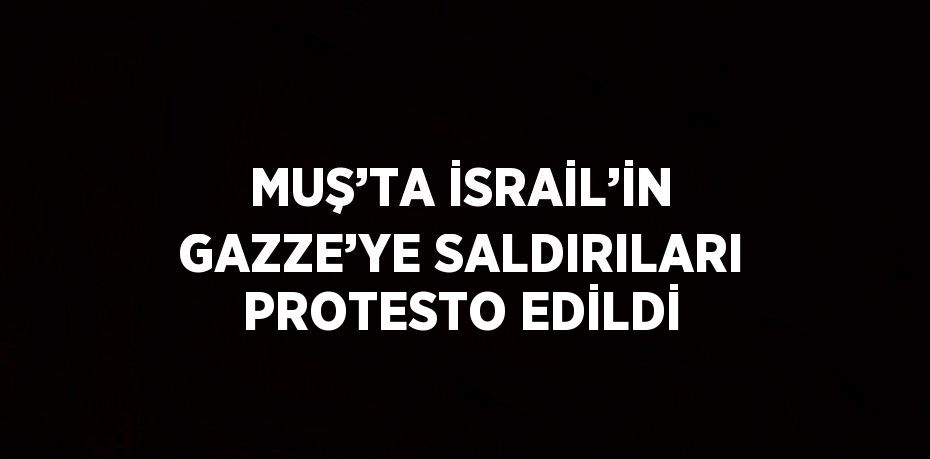 MUŞ’TA İSRAİL’İN GAZZE’YE SALDIRILARI PROTESTO EDİLDİ