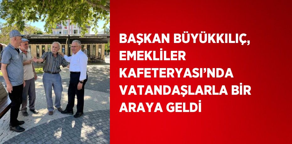 BAŞKAN BÜYÜKKILIÇ, EMEKLİLER KAFETERYASI’NDA VATANDAŞLARLA BİR ARAYA GELDİ