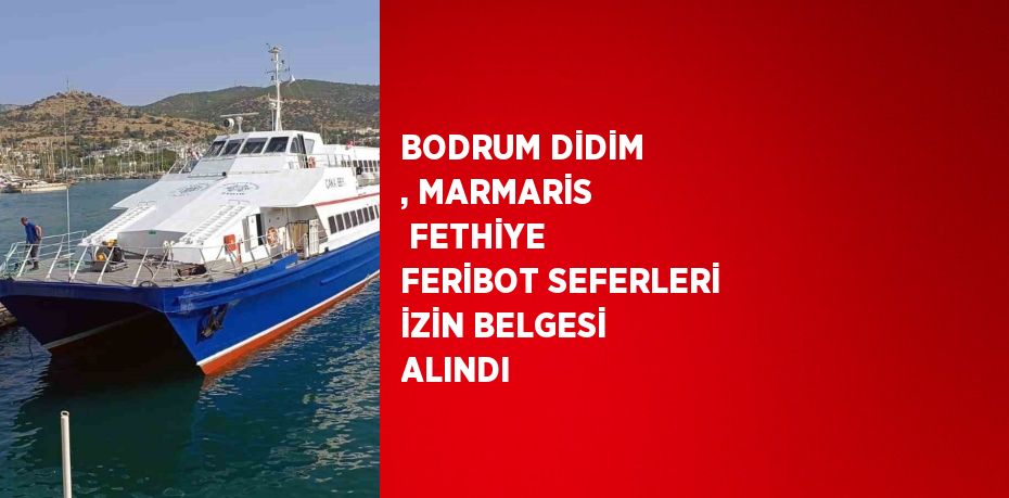 BODRUM DİDİM , MARMARİS  FETHİYE FERİBOT SEFERLERİ İZİN BELGESİ ALINDI