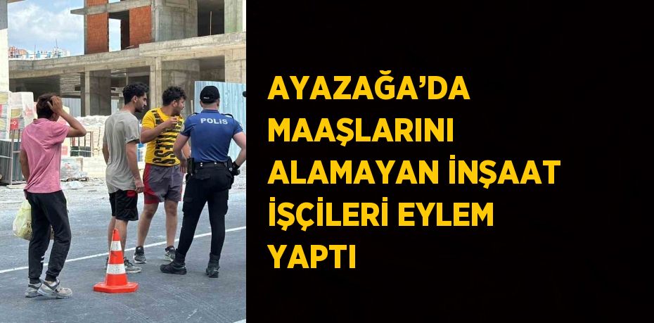 AYAZAĞA’DA MAAŞLARINI ALAMAYAN İNŞAAT İŞÇİLERİ EYLEM YAPTI