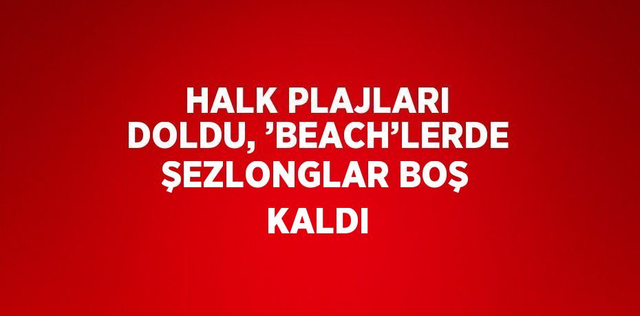 HALK PLAJLARI DOLDU, ’BEACH’LERDE ŞEZLONGLAR BOŞ KALDI