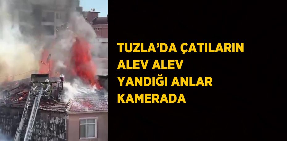 TUZLA’DA ÇATILARIN ALEV ALEV YANDIĞI ANLAR KAMERADA